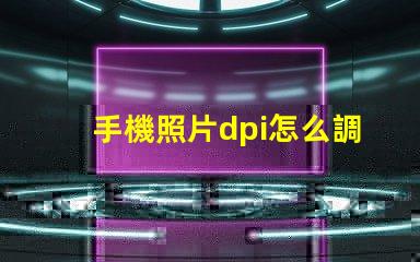 手機照片dpi怎么調300 圖片分辨率為300dpi是什么意思
